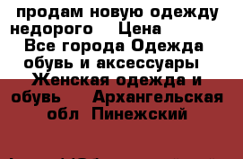 продам новую одежду недорого! › Цена ­ 3 000 - Все города Одежда, обувь и аксессуары » Женская одежда и обувь   . Архангельская обл.,Пинежский 